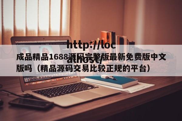 成品精品1688源码完整版最新免费版中文版吗(精品源码交易比较正规的平台)