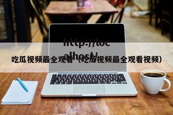 吃瓜视频最全观看(吃瓜视频最全观看视频)