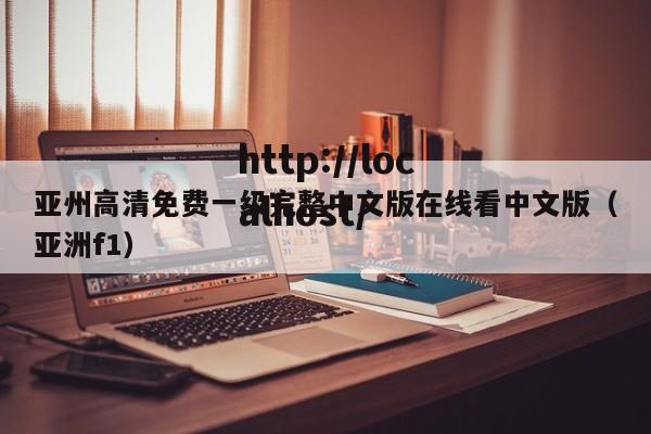 亚州高清免费一级完整中文版在线看中文版(亚洲f1)